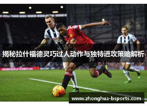 揭秘拉什福德灵巧过人动作与独特进攻策略解析