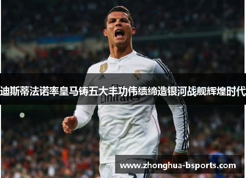 迪斯蒂法诺率皇马铸五大丰功伟绩缔造银河战舰辉煌时代
