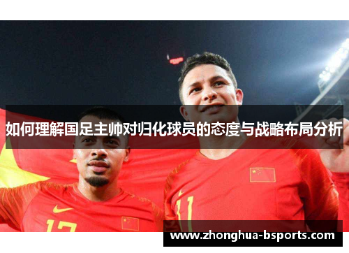 如何理解国足主帅对归化球员的态度与战略布局分析