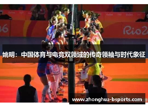 姚明：中国体育与电竞双领域的传奇领袖与时代象征