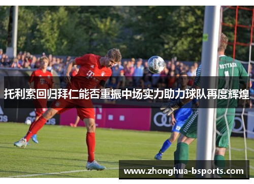 托利索回归拜仁能否重振中场实力助力球队再度辉煌