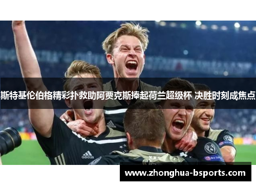 斯特基伦伯格精彩扑救助阿贾克斯捧起荷兰超级杯 决胜时刻成焦点