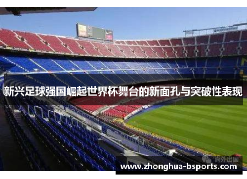 新兴足球强国崛起世界杯舞台的新面孔与突破性表现