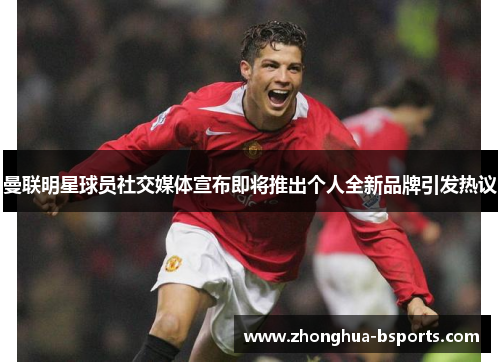 曼联明星球员社交媒体宣布即将推出个人全新品牌引发热议