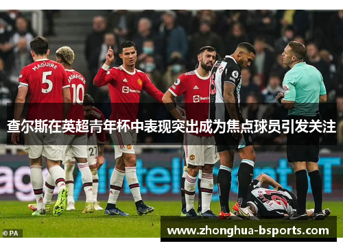 查尔斯在英超青年杯中表现突出成为焦点球员引发关注