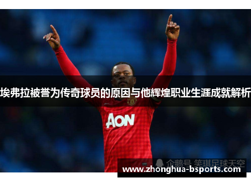 埃弗拉被誉为传奇球员的原因与他辉煌职业生涯成就解析