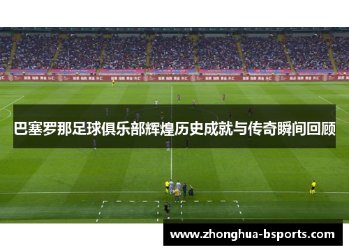 巴塞罗那足球俱乐部辉煌历史成就与传奇瞬间回顾