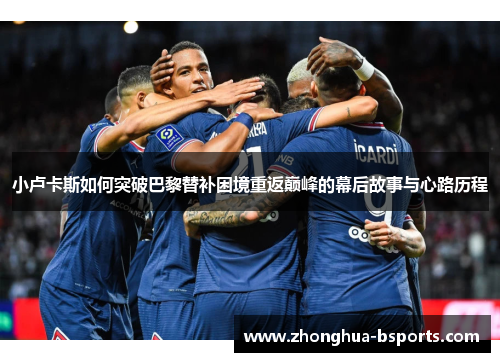 小卢卡斯如何突破巴黎替补困境重返巅峰的幕后故事与心路历程