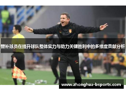 替补球员在提升球队整体实力与助力关键胜利中的多维度贡献分析