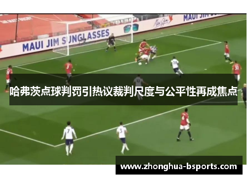 哈弗茨点球判罚引热议裁判尺度与公平性再成焦点