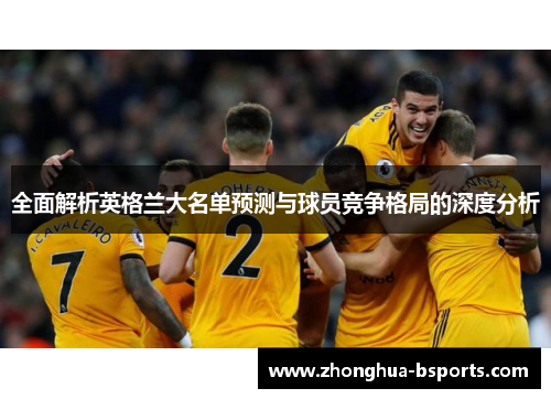 全面解析英格兰大名单预测与球员竞争格局的深度分析