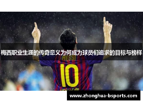 梅西职业生涯的传奇意义为何成为球员们追求的目标与榜样