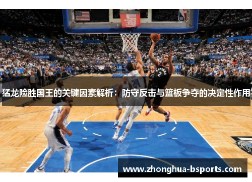猛龙险胜国王的关键因素解析：防守反击与篮板争夺的决定性作用