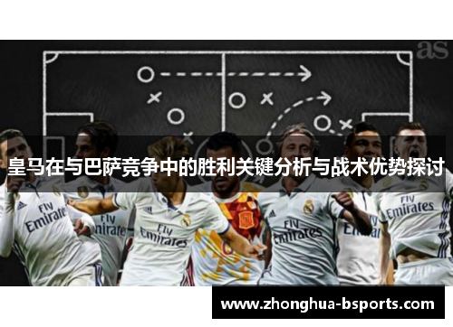 皇马在与巴萨竞争中的胜利关键分析与战术优势探讨