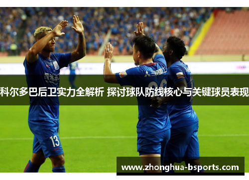 科尔多巴后卫实力全解析 探讨球队防线核心与关键球员表现