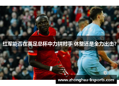 红军能否在英足总杯中力拼对手 休整还是全力出击？