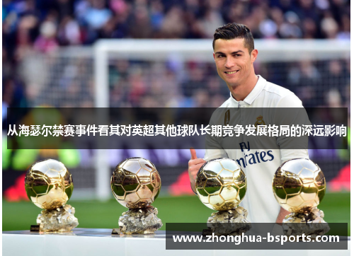 从海瑟尔禁赛事件看其对英超其他球队长期竞争发展格局的深远影响 从海瑟尔禁赛事件看其对英超其他球队长期竞争发展格局的深远影响