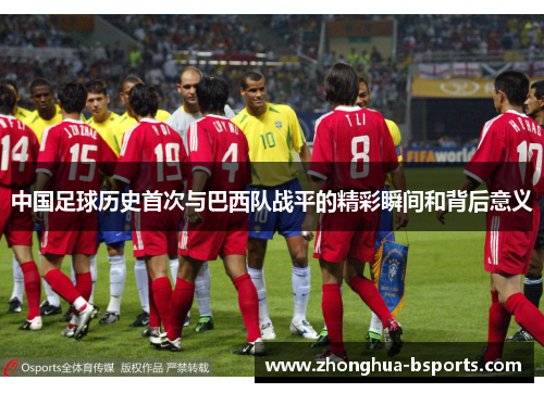 中国足球历史首次与巴西队战平的精彩瞬间和背后意义 中国足球历史首次与巴西队战平的精彩瞬间和背后意义