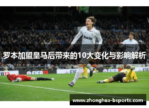 罗本加盟皇马后带来的10大变化与影响解析