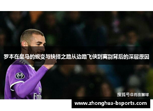 罗本在皇马的蜕变与抉择之路从边路飞侠到离别背后的深层原因