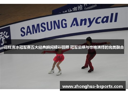 花样滑冰冠军赛五大经典瞬间精彩回顾 冠军荣耀与惊艳演绎的完美融合