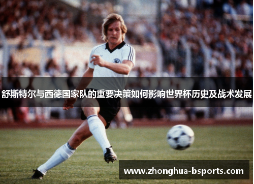 舒斯特尔与西德国家队的重要决策如何影响世界杯历史及战术发展 舒斯特尔与西德国家队的重要决策如何影响世界杯历史及战术发展