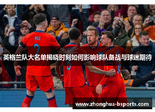 英格兰队大名单揭晓时刻如何影响球队备战与球迷期待 英格兰队大名单揭晓时刻如何影响球队备战与球迷期待