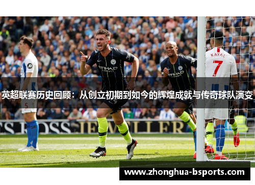 英超联赛历史回顾:从创立初期到如今的辉煌成就与传奇球队演变 英超联赛历史回顾:从创立初期到如今的辉煌成就与传奇球队演变