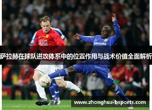 萨拉赫在球队进攻体系中的位置作用与战术价值全面解析 萨拉赫在球队进攻体系中的位置作用与战术价值全面解析