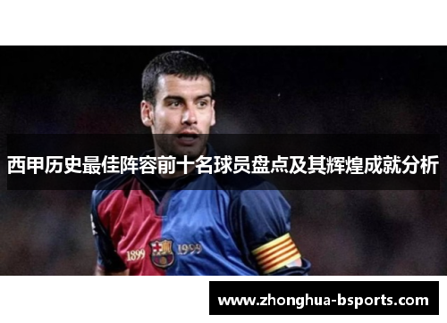西甲历史最佳阵容前十名球员盘点及其辉煌成就分析 西甲历史最佳阵容前十名球员盘点及其辉煌成就分析