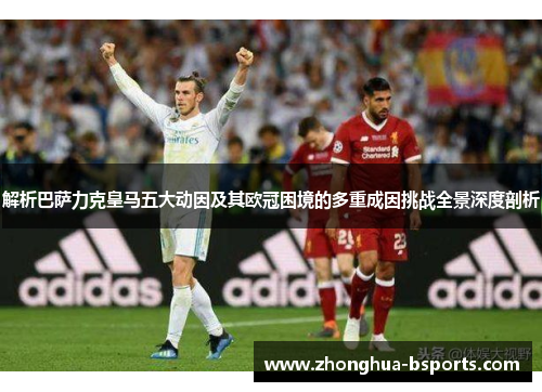 解析巴萨力克皇马五大动因及其欧冠困境的多重成因挑战全景深度剖析 解析巴萨力克皇马五大动因及其欧冠困境的多重成因挑战全景深度剖析