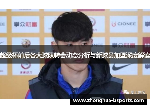 超级杯前后各大球队转会动态分析与新球员加盟深度解读 超级杯前后各大球队转会动态分析与新球员加盟深度解读