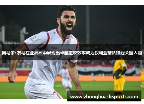 奥马尔·索马在亚洲杯中展现出卓越进攻效率成为叙利亚球队锋线关键人物 奥马尔·索马在亚洲杯中展现出卓越进攻效率成为叙利亚球队锋线关键人物