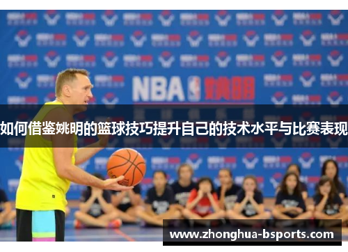 如何借鉴姚明的篮球技巧提升自己的技术水平与比赛表现 如何借鉴姚明的篮球技巧提升自己的技术水平与比赛表现