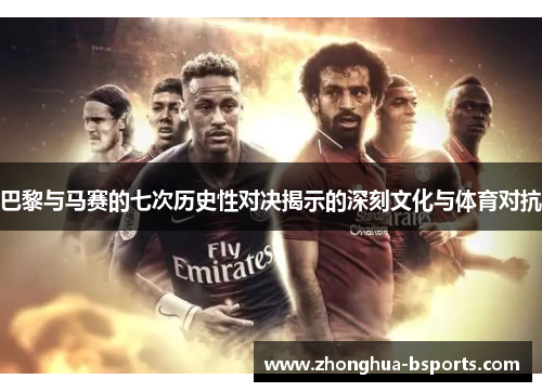巴黎与马赛的七次历史性对决揭示的深刻文化与体育对抗 巴黎与马赛的七次历史性对决揭示的深刻文化与体育对抗