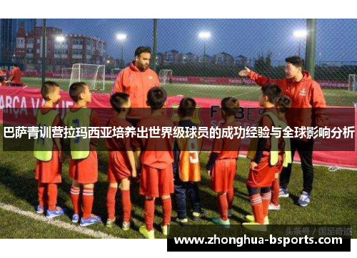 巴萨青训营拉玛西亚培养出世界级球员的成功经验与全球影响分析 巴萨青训营拉玛西亚培养出世界级球员的成功经验与全球影响分析