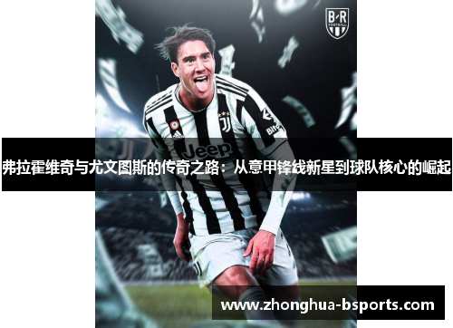 弗拉霍维奇与尤文图斯的传奇之路:从意甲锋线新星到球队核心的崛起 弗拉霍维奇与尤文图斯的传奇之路:从意甲锋线新星到球队核心的崛起