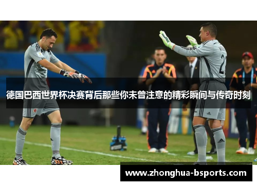 德国巴西世界杯决赛背后那些你未曾注意的精彩瞬间与传奇时刻 德国巴西世界杯决赛背后那些你未曾注意的精彩瞬间与传奇时刻