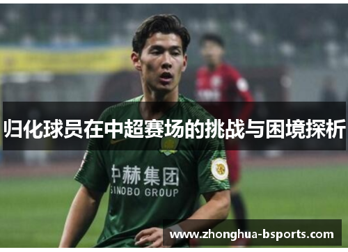 归化球员在中超赛场的挑战与困境探析 归化球员在中超赛场的挑战与困境探析