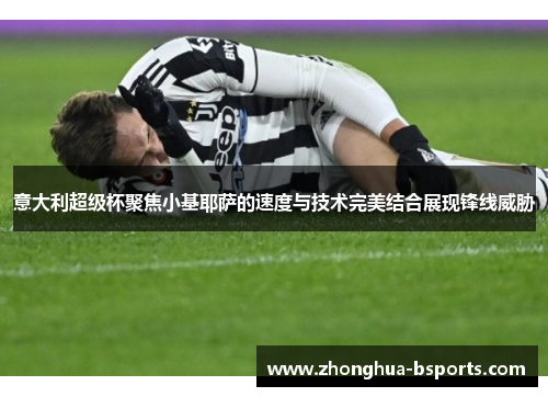 意大利超级杯聚焦小基耶萨的速度与技术完美结合展现锋线威胁 意大利超级杯聚焦小基耶萨的速度与技术完美结合展现锋线威胁