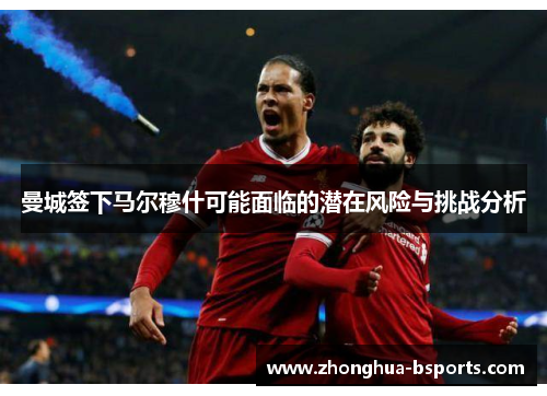 曼城签下马尔穆什可能面临的潜在风险与挑战分析