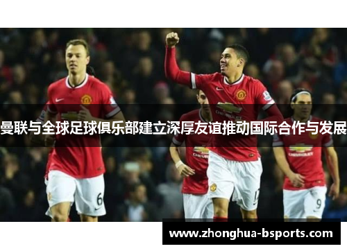 曼联与全球足球俱乐部建立深厚友谊推动国际合作与发展
