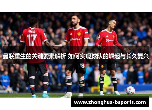 曼联重生的关键要素解析 如何实现球队的崛起与长久复兴 曼联重生的关键要素解析 如何实现球队的崛起与长久复兴