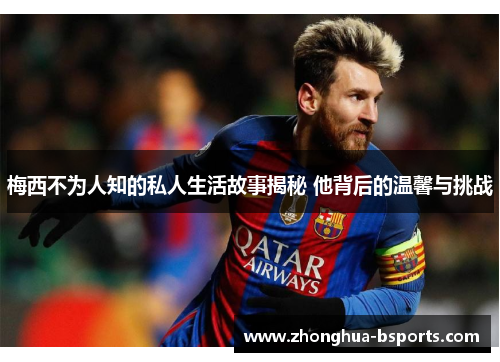 梅西不为人知的私人生活故事揭秘 他背后的温馨与挑战 梅西不为人知的私人生活故事揭秘 他背后的温馨与挑战