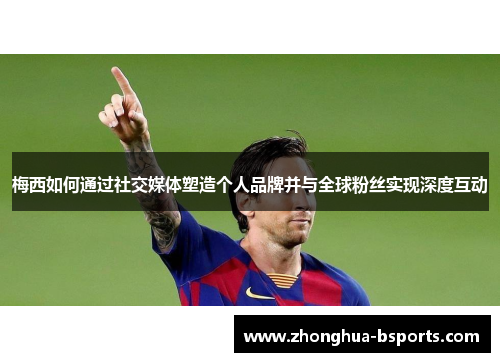 梅西如何通过社交媒体塑造个人品牌并与全球粉丝实现深度互动 梅西如何通过社交媒体塑造个人品牌并与全球粉丝实现深度互动