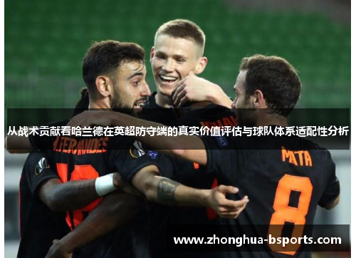 从战术贡献看哈兰德在英超防守端的真实价值评估与球队体系适配性分析 从战术贡献看哈兰德在英超防守端的真实价值评估与球队体系适配性分析