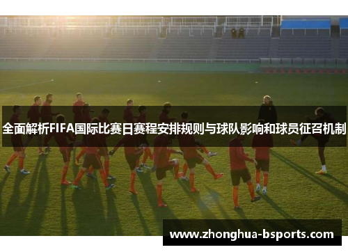 全面解析FIFA国际比赛日赛程安排规则与球队影响和球员征召机制 全面解析FIFA国际比赛日赛程安排规则与球队影响和球员征召机制