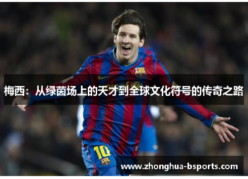 梅西:从绿茵场上的天才到全球文化符号的传奇之路 梅西:从绿茵场上的天才到全球文化符号的传奇之路