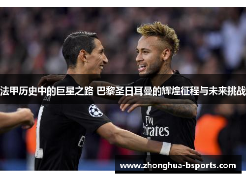 法甲历史中的巨星之路 巴黎圣日耳曼的辉煌征程与未来挑战 法甲历史中的巨星之路 巴黎圣日耳曼的辉煌征程与未来挑战