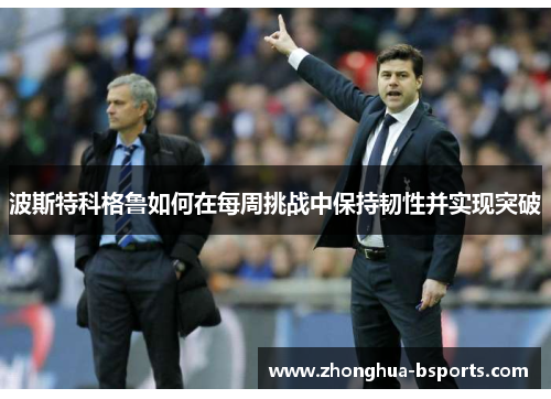 波斯特科格鲁如何在每周挑战中保持韧性并实现突破 波斯特科格鲁如何在每周挑战中保持韧性并实现突破